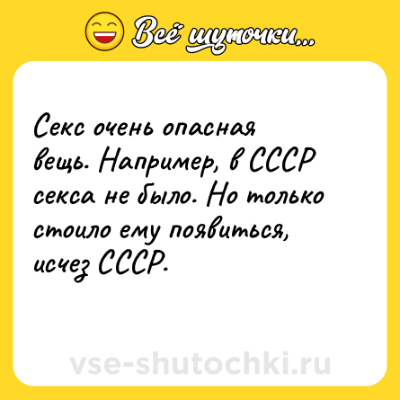 Шутка: Секс очень опасная вещь. Например, в СССР секса не было. Но только стоило ему появиться, исчез СССР.<br>