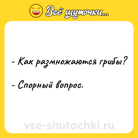 Шутка: - Как размножаются грибы? <br>- Спорный вопрос.