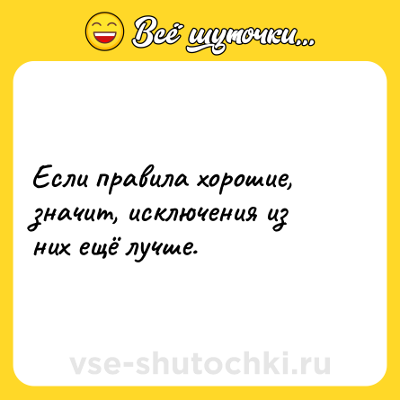 Шутка: Если правила хорошие, значит, исключения из них ещё лучше.