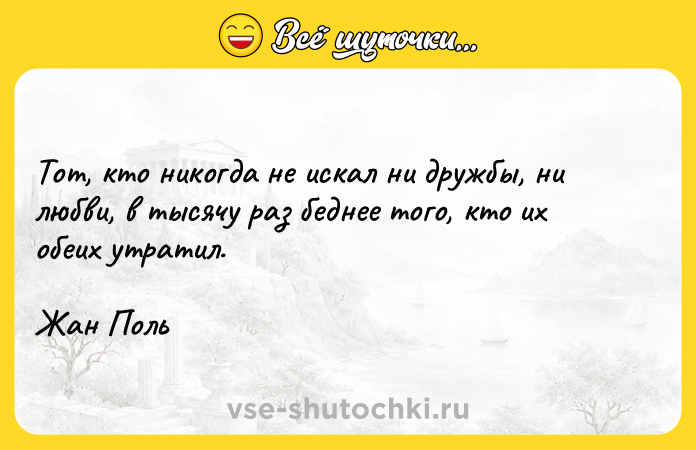 Цитата: Тот, кто никогда не искал ни дружбы, ни любви, в тысячу раз беднее того, кто их обеих утратил.Жан Поль