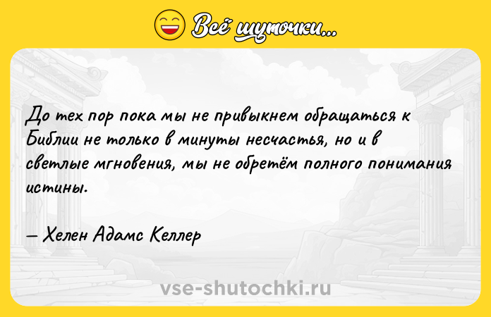 Цитата: До тех пор пока мы не привыкнем обращаться к Библии не только в минуты несчастья, но и в светлые мгновения, мы не обретём полного понимания истины. Хелен Адамс Келлер