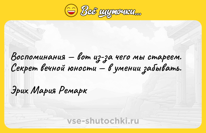Цитата: Воспоминания вот из-за чего мы стареем. Секрет вечной юности в умении забывать.Эрих Мария Ремарк