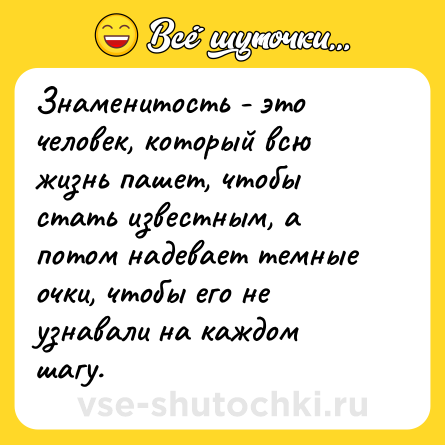 Шутка: Знаменитость - это человек, который всю жизнь пашет, чтобы стать известным, а потом надевает темные очки, чтобы его не узнавали на каждом шагу.