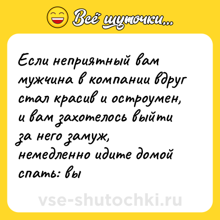 Шутка: Если неприятный вам мужчина в компании вдруг стал красив и остроумен, и вам захотелось выйти за него замуж, немедленно идите домой спать: вы