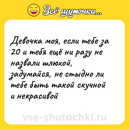 Шутка: Девочка моя, если тебе за 20 и тебя ещё ни разу не назвали шлюхой, задумайся, не стыдно ли тебе быть такой скучной и некрасивой