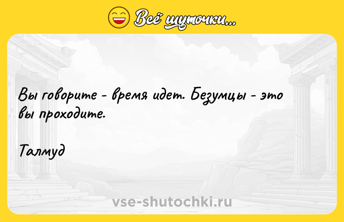 Цитата: Вы говорите - время идет. Безумцы - это вы проходите.Талмуд