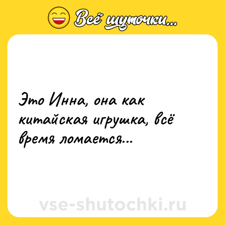 Шутка: Это Инна, она как китайская игрушка, всё время ломается...