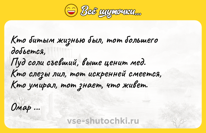 Цитата: Кто битым жизнью был, тот большего добьется,Пуд соли съевший, выше ценит мед.Кто слезы лил, тот искренней смеется,Кто умирал, тот знает, что живет.Омар Хайям