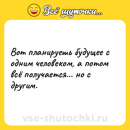 Шутка: Вот планируешь будущее с одним человеком, а потом всё получается... но с другим.