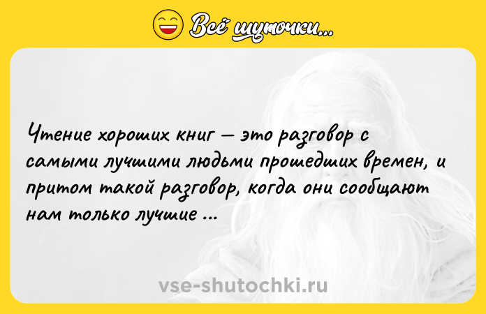 Цитата: Чтение хороших книг это разговор с самыми лучшими людьми прошедших времен, и притом такой разговор, когда они сообщают нам только лучшие свои мысли.Декарт