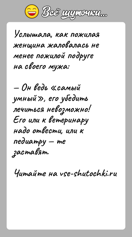 История: Услышала, как пожилая женщина жаловалась не менее пожилой подруге на своего мужа: Он ведь самый умный , его убедить лечиться невозможно!