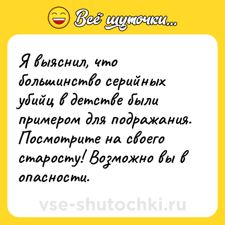 Шутка: Я выяснил, что большинство серийных убийц в детстве были примером для подражания. Посмотрите на своего старосту! Возможно вы в опасности.