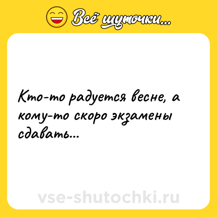 Шутка: Кто-то радуется весне, а кому-то скоро экзамены сдавать...