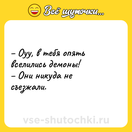Шутка: – Оуу, в тебя опять вселились демоны!<br>– Они никуда не съезжали.