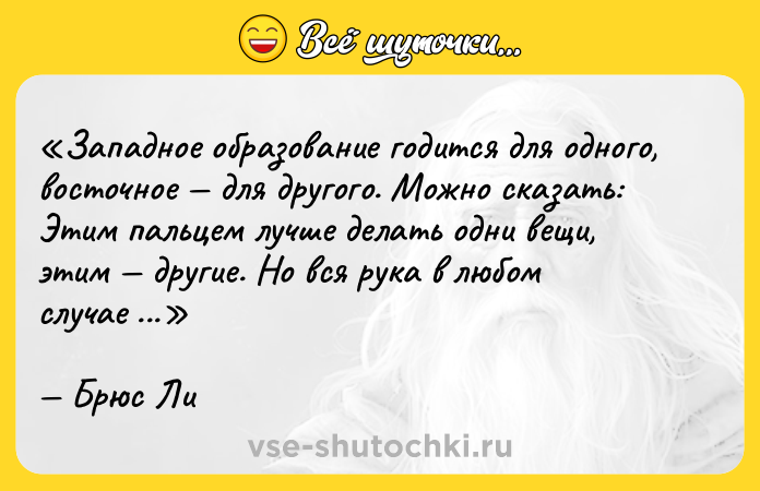 Цитата: Западное образование годится для одного, восточное для другого. Можно сказать: Этим пальцем лучше делать одни вещи, этим другие . Но вся рука в любом случае лучше.Брюс Ли