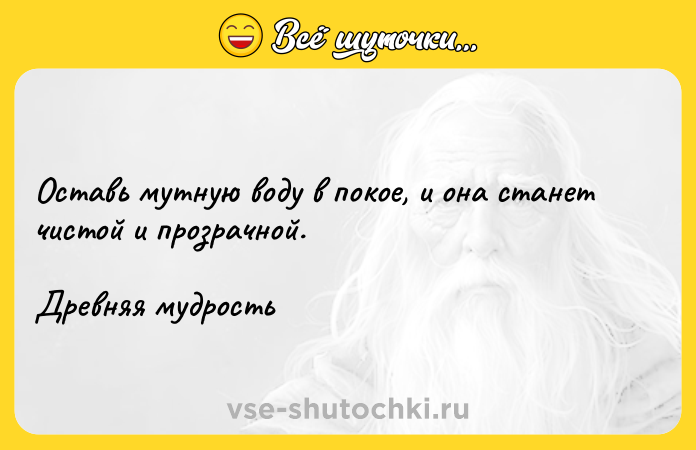 Цитата: Оставь мутную воду в покое, и она станет чистой и прозрачной.Древняя мудрость