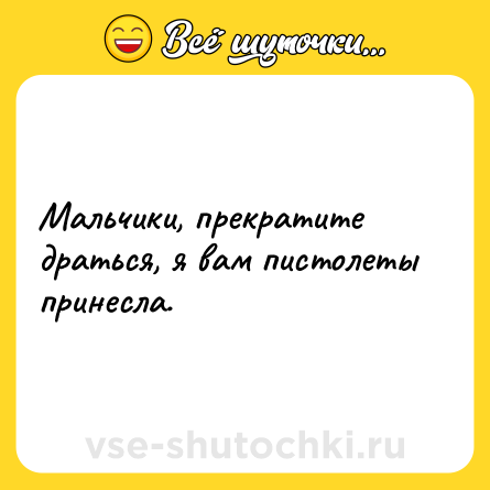 Шутка: Мальчики, прекратите драться, я вам пистолеты принесла.