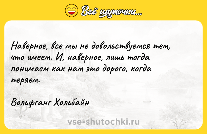 Цитата: Наверное, все мы не довольствуемся тем, что имеем. И, наверное, лишь тогда понимаем как нам это дорого, когда теряем.Вольфганг Хольбайн