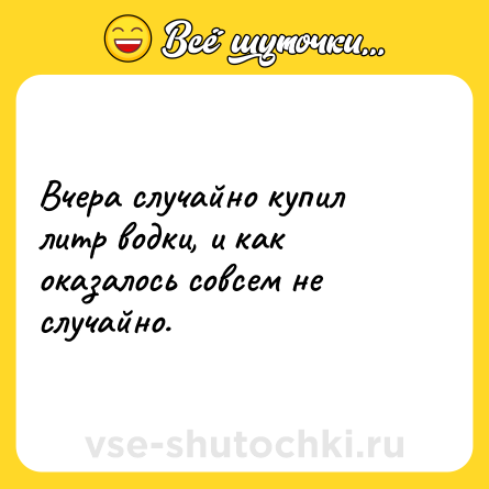 Шутка: Вчера случайно купил литр водки, и как оказалось совсем не случайно.