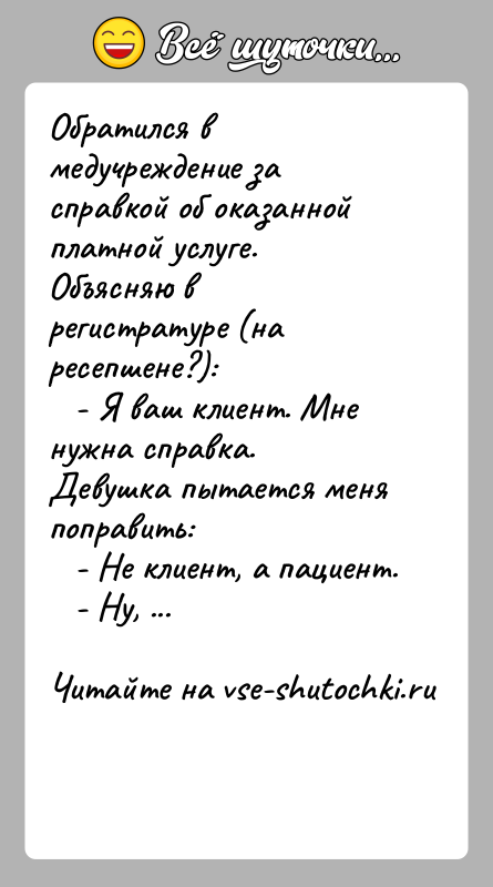 История: Обратился в медучреждение за справкой об оказанной платной услуге.Объясняю в регистратуре (на ресепшене?): - Я ваш клиент. Мне