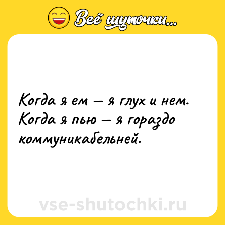 Шутка: Когда я ем — я глух и нем. Когда я пью — я гораздо коммуникабельней.