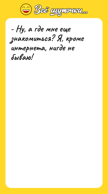 - Ну, а где мне еще знакомиться? Я, кроме интернета,