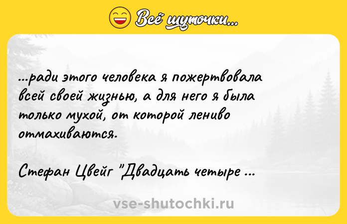 Цитата: ...ради этого человека я пожертвовала всей своей жизнью, а для него я была только мухой, от которой лениво отмахиваются.Стефан Цвейг Двадцать четыре часа из жизни женщины