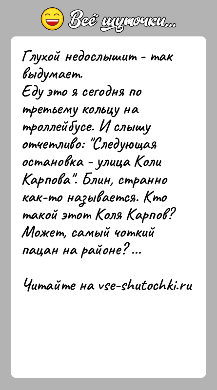 История: Глухой недослышит - так выдумает.Еду это я сегодня по третьему кольцу на троллейбусе. И слышу отчетливо: Следующая остановка - улица