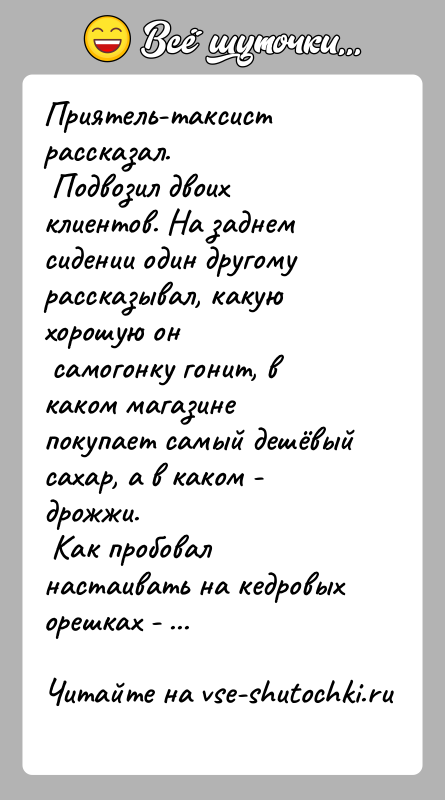 История: Приятель-таксист рассказал. Подвозил двоих клиентов. На заднем сидении один другому рассказывал, какую хорошую он самогонку гонит, в каком магазине