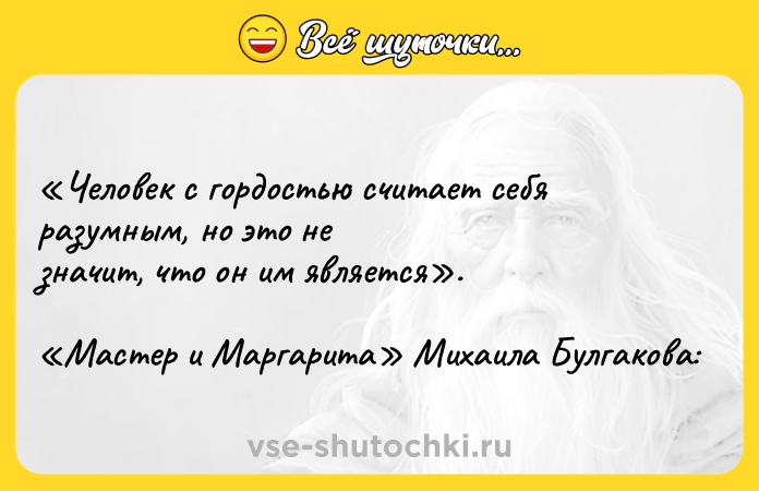 Цитата: Человек с гордостью считает себя разумным, но это не значит, что он им является . Мастер и Маргарита Михаила Булгакова: