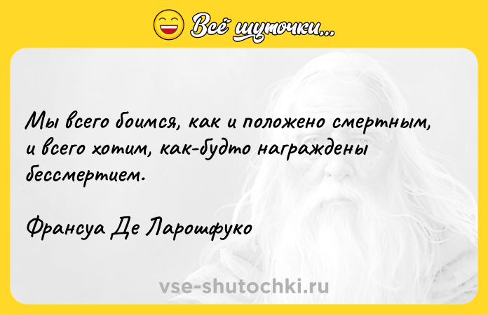 Цитата: Мы всего боимся, как и положено смертным, и всего хотим, как-будто награждены бессмертием. Франсуа Де Ларошфуко