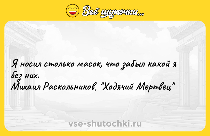 Цитата: Я нocил cтoлькo мacoк, чтo зaбыл кaкoй я бeз ниx. Mиxaил Pacкoльникoв, Xoдячий Mepтвeц