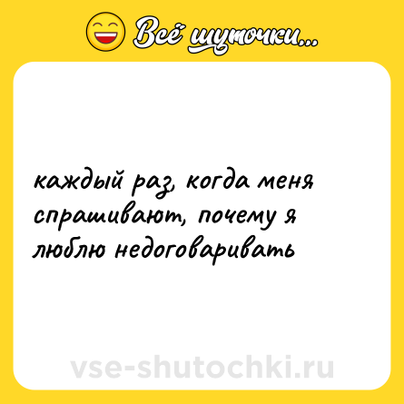 Шутка: каждый раз, когда меня спрашивают, почему я люблю недоговаривать