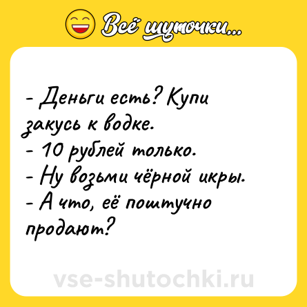 Шутка: - Деньги есть? Купи закусь к водке.<br>- 10 рублей только.<br>- Ну возьми чёрной икры.<br>- А что, её поштучно продают?