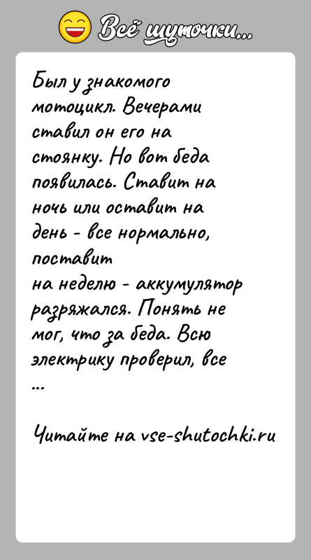 История: Был у знакомого мотоцикл. Вечерами ставил он его на стоянку. Но вот бедапоявилась. Ставит на ночь или оставит на день