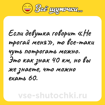 Шутка: Если девушка говорит «Не трогай меня», то все-таки чуть потрогать можно. Это как знак 40 км, но вы же знаете, что можно ехать 60.