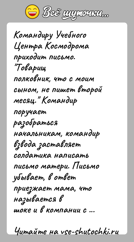 История: Командиру Учебного Центра Космодрома приходит письмо. Товарищполковник, что с моим сыном, не пишет второй месяц. Командир поручаетразобраться начальникам, командир взвода