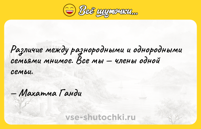 Цитата: Различие между разнородными и однородными семьями мнимое. Все мы члены одной семьи. Махатма Ганди