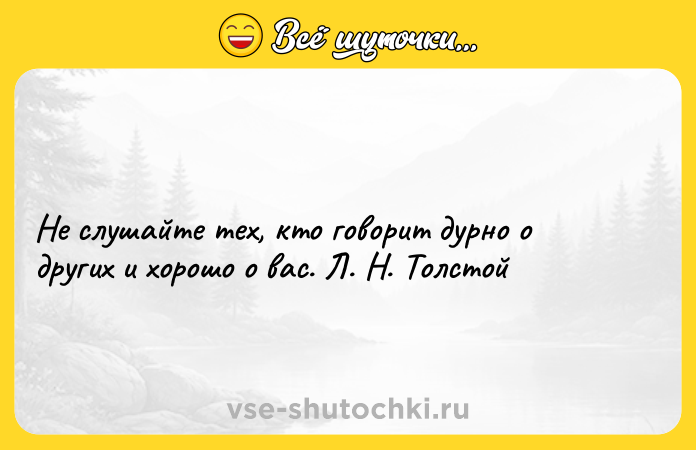 Цитата: Не слушайте тех, кто говорит дурно о других и хорошо о вас. Л. Н. Толстой