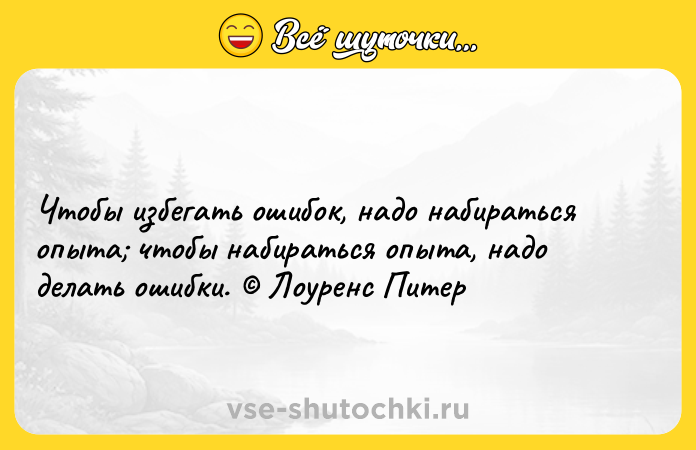 Цитата: Чтобы избегать ошибок, надо набираться опыта чтобы набираться опыта, надо делать ошибки. Лоуренс Питер