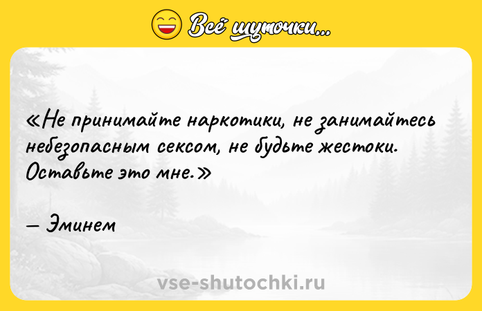 Цитата: Не принимайте наркотики, не занимайтесь небезопасным сексом, не будьте жестоки. Оставьте это мне.Эминем