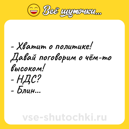 Шутка: - Хватит о политике! Давай поговорим о чём-то высоком!<br>- НДС?<br>- Блин...