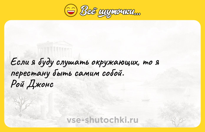 Цитата: Если я буду слушать окружающих, то я перестану быть самим собой. Рой Джонс