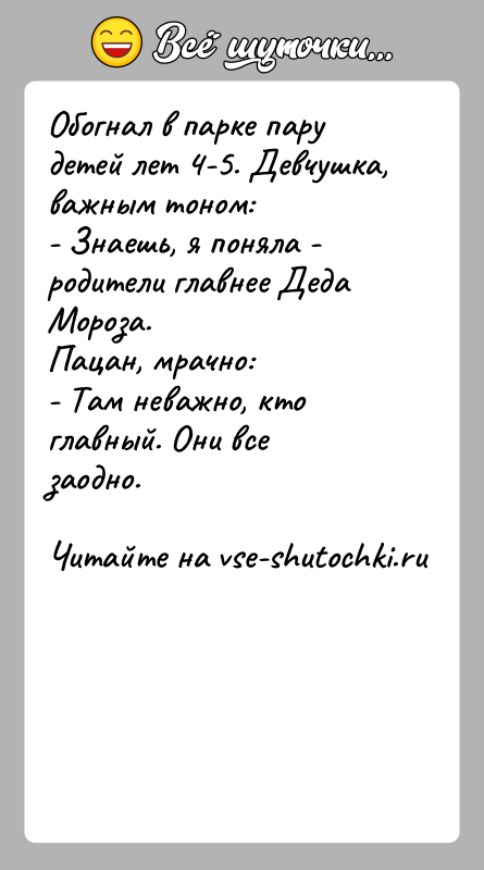 История: Обогнал в парке пару детей лет 4-5. Девчушка, важным тоном:- Знаешь, я поняла - родители главнее Деда Мороза.Пацан, мрачно:- Там