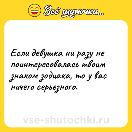 Шутка: Если девушка ни разу не поинтересовалась твоим знаком зодиака, то у вас ничего серьезного.
