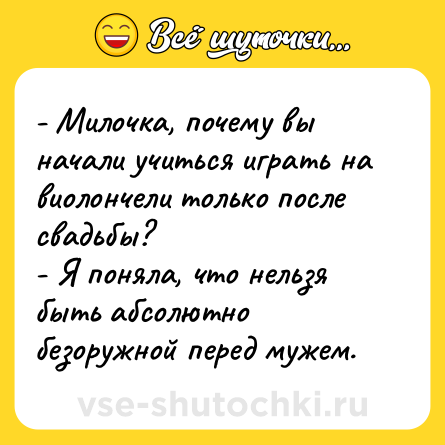 Шутка: - Милочка, почему вы начали учиться играть на виолончели только после свадьбы?<br>- Я поняла, что нельзя быть абсолютно безоружной перед мужем.