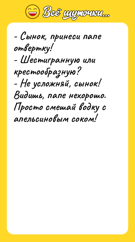 Шутка: - Сынок, принеси папе отвертку!- Шестигранную или крестообразную?- Не усложняй, сынок! Видишь, папе нехорошо. Просто смешай водку с апельсиновым соком!