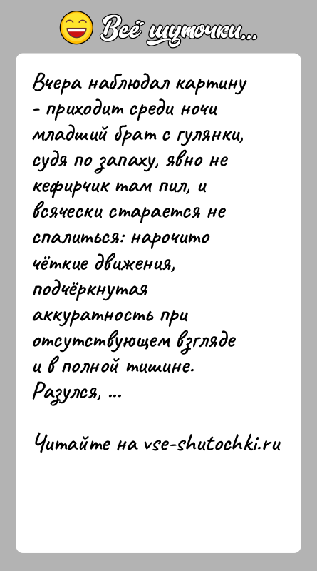 История: Вчера наблюдал картину - приходит среди ночи младший брат с гулянки, судя по запаху, явно не кефирчик там пил, и