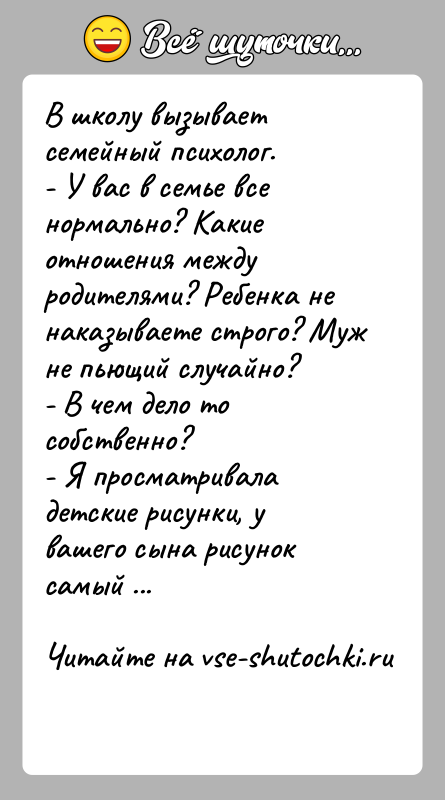 История: В школу вызывает семейный психолог.- У вас в семье все нормально? Какие отношения между родителями? Ребенка не наказываете строго? Муж