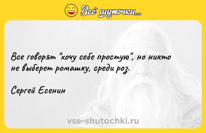 Цитата: Все говорят хочу себе простую , но никто не выберет ромашку, среди роз. Сергей Есенин